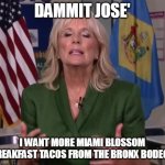 tacos mas ! | DAMMIT JOSE'; I WANT MORE MIAMI BLOSSOM BREAKFAST TACOS FROM THE BRONX BODEGA | image tagged in jill biden | made w/ Imgflip meme maker