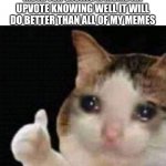 Sad | ME AFTER GIVING A MEME AN UPVOTE KNOWING WELL IT WILL DO BETTER THAN ALL OF MY MEMES | image tagged in approved crying cat | made w/ Imgflip meme maker