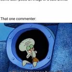 I'm that commenter :P | Some user: posts an image of a cute animal; That one commenter: | image tagged in we post memes here sir,squidward,comments,comment,imgflip users,imgflip meme | made w/ Imgflip meme maker