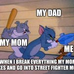 Tom and Jerry 3 way brawl | MY DAD; MY MOM; ME; WHEN I BREAK EVERYTHING MY MOM LIKES AND GO INTO STREET FIGHTER MODE | image tagged in tom and jerry 3 way brawl | made w/ Imgflip meme maker