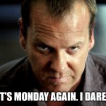 Monday Dare | SAY IT'S MONDAY AGAIN. I DARE YOU. | image tagged in jack bauer,monday,monday again,24 | made w/ Imgflip meme maker