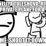 Asdf movie Shoot it down | DANELIYA TULESHOVA: RIDES ON A PRIVATE PLANE FOR A TOUR; ME: SHOOT IT DOWN | image tagged in asdf movie shoot it down,funny,daneliya tuleshova sucks,barney will eat all of your delectable biscuits,dank memes | made w/ Imgflip meme maker