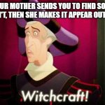 What kind of black magic is this?! | WHEN YOUR MOTHER SENDS YOU TO FIND SOMETHING BUT YOU CAN'T, THEN SHE MAKES IT APPEAR OUT OF THIN AIR: | image tagged in witchcraft,mother | made w/ Imgflip meme maker