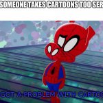 That's why Cartoons should not be taken seriously. | WHEN SOMEONE TAKES CARTOONS TOO SERIOUSLY; "YOU GOT A PROBLEM WITH CARTOONS?" | image tagged in you got a problem with cartoons - peter porker spider ham | made w/ Imgflip meme maker