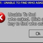 Windows Error Message | ERROR - UNABLE TO FIND WHO ASKED Unable To find who asked. Click any key to find who asked | image tagged in windows error message | made w/ Imgflip meme maker