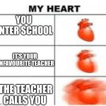 School | YOU ENTER SCHOOL; IT'S YOUR UNFAVOURITE TEACHER; THE TEACHER CALLS YOU | image tagged in my heart meme | made w/ Imgflip meme maker