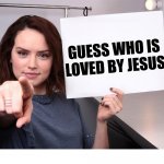 Guess who | GUESS WHO IS LOVED BY JESUS | image tagged in daisy ridley,jesus,god,love,guess,who | made w/ Imgflip meme maker
