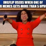 free Krostule | IMGFLIP USERS WHEN ONE OF THEIR MEMES GETS MORE THAN 5 UPVOTES | image tagged in memes,oprah you get a | made w/ Imgflip meme maker