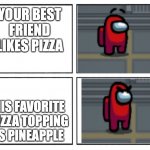 is pineapple really a pizza topping? | YOUR BEST FRIEND LIKES PIZZA; HIS FAVORITE PIZZA TOPPING IS PINEAPPLE | image tagged in among us angry eyebrows,why,italian,pizza,pineapple pizza | made w/ Imgflip meme maker