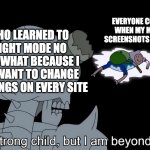 weaklings | EVERYONE COMPLAINING WHEN MY MEMES HAVE SCREENSHOTS IN LIGHT MODE; ME WHO LEARNED TO USE LIGHT MODE NO MATTER WHAT BECAUSE I DIDN'T WANT TO CHANGE THE SETTINGS ON EVERY SITE | image tagged in you are strong child but i am beyond strength,memes,funny,funny memes,adventure time | made w/ Imgflip meme maker