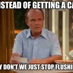 instead of getting a cat | INSTEAD OF GETTING A CAT; WHY DON'T WE JUST STOP FLUSHING? | image tagged in red forman that 70's show | made w/ Imgflip meme maker