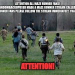 Important Maze Runner announcement! | ATTENTION ALL MAZE RUNNER FANS!
A PERSON NAMED RANDOMBACKUPUSER MADE A MAZE RUNNER STREAM CALLED MAZE_RUNNER. ALL MAZE RUNNER FANS PLEASE FOLLOW THE STREAM IMMEDIATELY. THANK YOU! ATTENTION! | image tagged in maze runner kids running,maze runner,onlyfans,attention,no hater tater | made w/ Imgflip meme maker