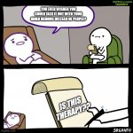 Sometimes you need a therapist... for your therapist... | YOU EVER WISHED YOU COULD TALK IT OUT WITH YOUR INNER DEMONS INSTEAD OF PEOPLE? IS THIS THERAPY?? | image tagged in unprofessional therapist,what if,therapist | made w/ Imgflip meme maker