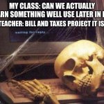Dead Skeleton | MY CLASS: CAN WE ACTUALLY LEARN SOMETHING WELL USE LATER IN LIFE; TEACHER: BILL AND TAXES PROJECT IT IS | image tagged in dead skeleton | made w/ Imgflip meme maker
