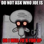 get shoot or no | DO NOT ASK WHO JOE IS; OR I WILL FU*K YOU UP | image tagged in squidward's suicide | made w/ Imgflip meme maker