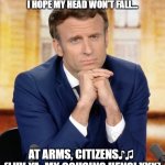 Livin' on a prayer ♫♪ | THIS IS THE "PRISE DE LA BASTILLE DAY"...
I HOPE MY HEAD WON'T FALL... AT ARMS, CITIZENS♪♫ 

(LUV YA, MY COUSINS HENS! XXX) | image tagged in emmanuel macron,prayer,national anthem,france,cousin,i love you | made w/ Imgflip meme maker