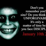 READ IT. | Don't you remember you're sins? Do you think their 
UNFORGIVABLE? It's only a matter of time before you face DISCIPLINE. January 10th 2023 | image tagged in creepy face | made w/ Imgflip meme maker