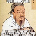 wise confusius | CONFUCIUS SAY:; NO SUCH THING AS "FOOLPROOF" NO MATTER HOW GOOD SYSTEM, ALWAYS ONE PERSON WHO MANAGE TO FIND WAY TO SCREW THINGS UP. | image tagged in wise confusius | made w/ Imgflip meme maker