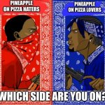 I like it on pizza. | PINEAPPLE ON PIZZA HATERS; PINEAPPLE ON PIZZA LOVERS; WHICH SIDE ARE YOU ON? | image tagged in memes | made w/ Imgflip meme maker