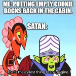 evil kid me | ME: PUTTING EMPTY COOKIE BOCKS BACK IN THE CABIN. SATAN: | image tagged in thats the most evilest thing i can imagine | made w/ Imgflip meme maker