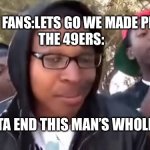 I'm bout to end this man's whole career | COWBOY FANS:LETS GO WE MADE PLAYOFFS
THE 49ERS:; I’M BOUTA END THIS MAN’S WHOLE CAREER | image tagged in i'm bout to end this man's whole career,dallas cowboys,san francisco 49ers,football,cowboys fans | made w/ Imgflip meme maker