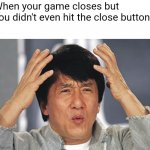 How does this happen! | When your game closes but you didn't even hit the close button: | image tagged in jackie chan confused | made w/ Imgflip meme maker