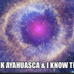 Universe | I DRINK AYAHUASCA & I KNOW THINGS | image tagged in universe | made w/ Imgflip meme maker