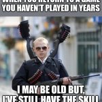 Beware of your elders npc's | WHEN YOU RETURN TO A GAME YOU HAVEN'T PLAYED IN YEARS; I MAY BE OLD BUT, I'VE STILL HAVE THE SKILL | image tagged in guy walking with shotguns movie,memes,funny | made w/ Imgflip meme maker