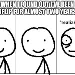 *realization* | WHEN I FOUND OUT I'VE BEEN ON IMGFLIP FOR ALMOST TWO YEARS NOW: | image tagged in realization | made w/ Imgflip meme maker