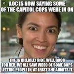 Aoc at least dares to break from party line on capitol cops | AOC IS NOW SAYING SOME OF THE CAPITOL COPS WERE IN ON; THE J6 HILLBILLY RIOT. WELL GOOD FOR HER. WE ALL SAW VIDEO OF SOME COPS LETTING PEOPLE IN, AT LEAST SHE ADMITS IT. | image tagged in crazy lady,aoc,praetorian guard | made w/ Imgflip meme maker