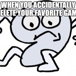 bro tf | WHEN YOU ACCIDENTALLY DELETE YOUR FAVORITE GAME | image tagged in nine shock | made w/ Imgflip meme maker