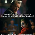 I do. And I'm tired of pretending it's not | You mean to tell me that you think Babylon 5 is on a par with Star Trek itself? | image tagged in i do and i'm tired of pretending it's not,babylon 5,star trek,memes | made w/ Imgflip meme maker