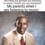 Pain | Me when my parents are listening to music:*minds my own business*; My parents when I am listening to music: | image tagged in stop it get some help,unfunny,memes | made w/ Imgflip meme maker