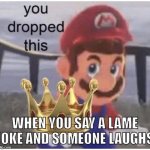 You Dropped This | WHEN YOU SAY A LAME JOKE AND SOMEONE LAUGHS | image tagged in you dropped this | made w/ Imgflip meme maker