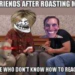 1ts mmee | FRIENDS AFTER ROASTING ME. ME WHO DON'T KNOW HOW TO REACT | image tagged in friends laughing | made w/ Imgflip meme maker