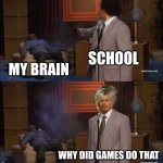 I hate school | SCHOOL MY BRAIN WHY DID GAMES DO THAT | image tagged in memes,who killed hannibal,school | made w/ Imgflip meme maker
