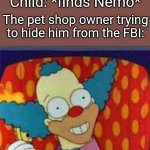 HEY HEY KIDS | Child: *finds Nemo*; The pet shop owner trying to hide him from the FBI: | image tagged in finding nemo,fbi | made w/ Imgflip meme maker