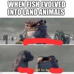 Finally! A worthy opponent! | WHEN FISH EVOLVED INTO LAND ANIMALS | image tagged in finally a worthy opponent,evolution,memes,funny,gifs | made w/ Imgflip meme maker