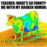 Happens more than you would expect | ME WITH MY BROKEN HUMOR:; TEACHER: WHAT’S SO FUNNY? AERODYNAMICS OF A COW | image tagged in aerodynamics of a cow,funny memes,shitpost,school,funny,why is the fbi here | made w/ Imgflip meme maker