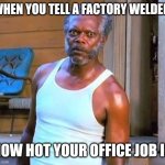 Samuel L Jackson | WHEN YOU TELL A FACTORY WELDER; HOW HOT YOUR OFFICE JOB IS | image tagged in samuel l jackson | made w/ Imgflip meme maker