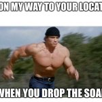 Soap | ME ON MY WAY TO YOUR LOCATION; WHEN YOU DROP THE SOAP | image tagged in on my way to do insert | made w/ Imgflip meme maker