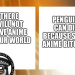 Anti anime only | THERE WILL NOT HAVE ANIME IN OUR WORLD; PENGUIN CAN DIE BECAUSE SOME ANIME BITCHES | image tagged in anti-anime news,no anime,anti anime | made w/ Imgflip meme maker