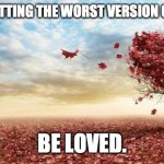 nature | HEALING IS LETTING THE WORST VERSION OF OURSELVES; BE LOVED. | image tagged in nature | made w/ Imgflip meme maker