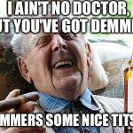 Cool Old Man | I AIN'T NO DOCTOR, BUT YOU'VE GOT DEMMERS DEMMERS SOME NICE TITS! | image tagged in cool old man | made w/ Imgflip meme maker