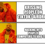 Hacking >>> | KRISSING PEOPLE ON TIKTOK/ AIRDROP; HACKING INTO PEOPLES COMPUTERS TO KRIS THEM | image tagged in drakeposting | made w/ Imgflip meme maker