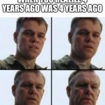 you dont say | WHEN YOU REALIZE 4 YEARS AGO WAS 4 YEARS AGO | image tagged in matt damon old,memes,funny,captain obvious,you don't say,barney will eat all of your delectable biscuits | made w/ Imgflip meme maker