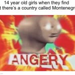 They gonna be mad | 14 year old girls when they find out there’s a country called Montenegro: | image tagged in meme man angery | made w/ Imgflip meme maker