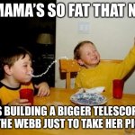 Yo Mama | YO MAMA’S SO FAT THAT NASA IS BUILDING A BIGGER TELESCOPE THAN THE WEBB JUST TO TAKE HER PICTURE. | image tagged in memes,yo mamas so fat | made w/ Imgflip meme maker