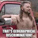 that's regionalist | THAT'S GEOGRAPHICAL DISCRIMINATION! | image tagged in almost redneck | made w/ Imgflip meme maker