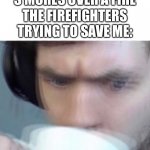 Concerned Sean Intensifies | ME: MAKES S’MORES OVER A FIRE; THE FIREFIGHTERS TRYING TO SAVE ME: | image tagged in concerned sean intensifies | made w/ Imgflip meme maker